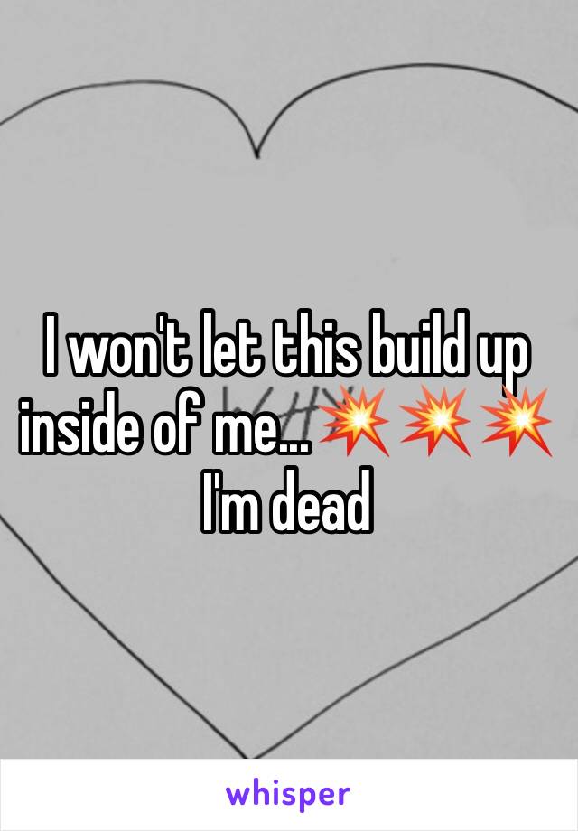 I won't let this build up inside of me...💥💥💥I'm dead