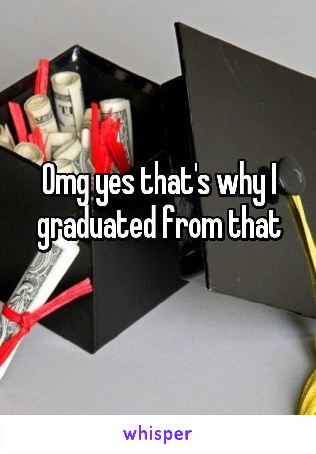 Omg yes that's why I graduated from that
