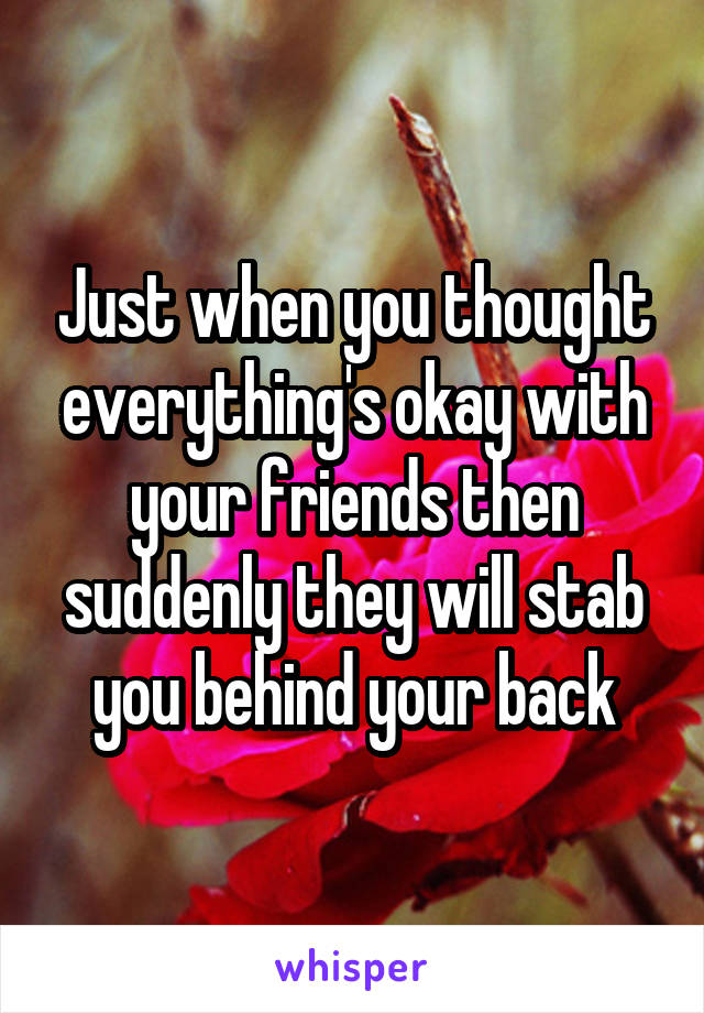 Just when you thought everything's okay with your friends then suddenly they will stab you behind your back