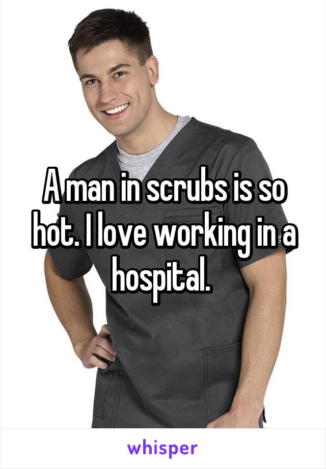 A man in scrubs is so hot. I love working in a hospital. 