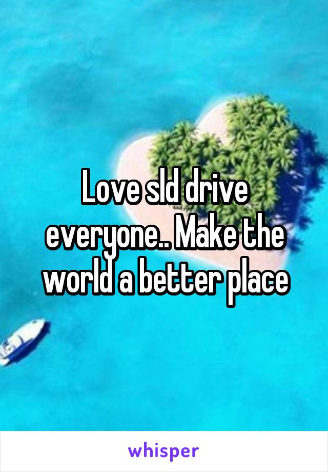 Love sld drive everyone.. Make the world a better place