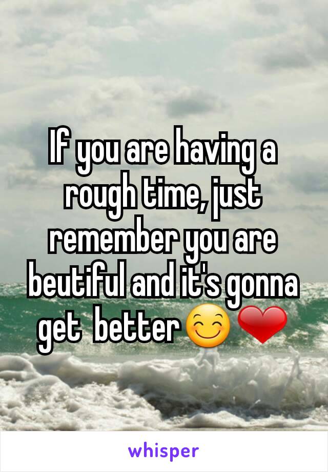 If you are having a rough time, just remember you are beutiful and it's gonna get  better😊❤