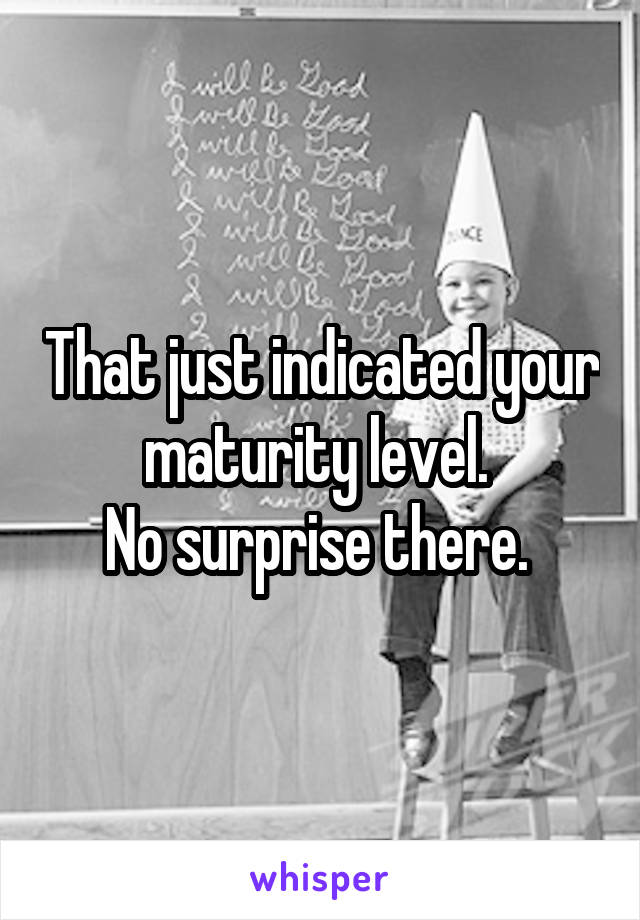 That just indicated your maturity level. 
No surprise there. 