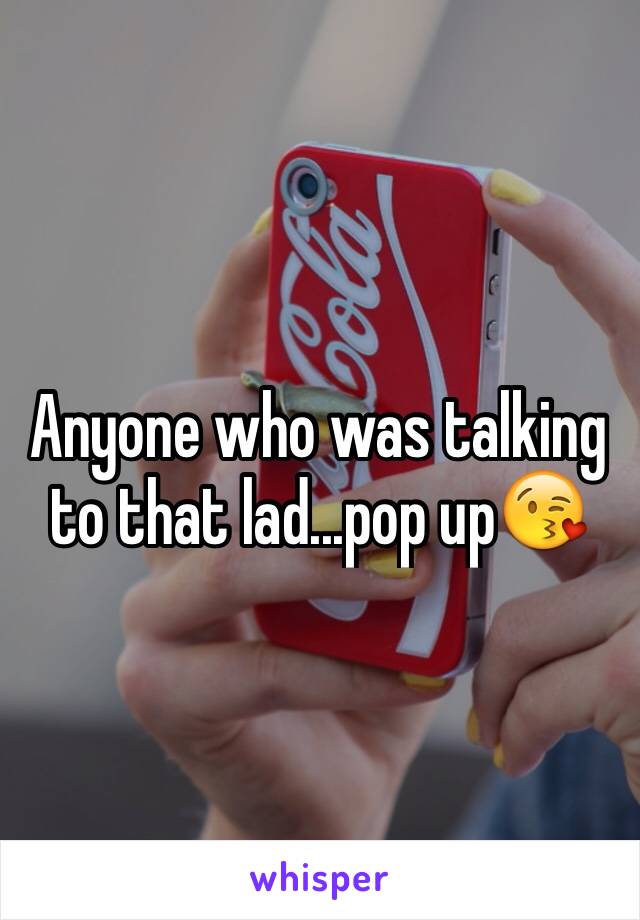 Anyone who was talking to that lad...pop up😘