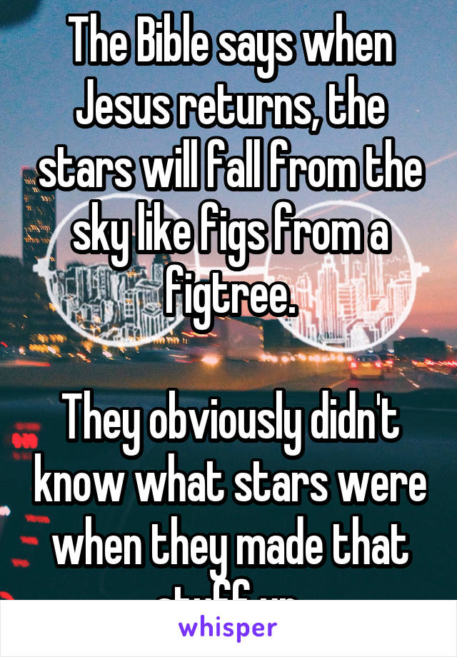 The Bible says when Jesus returns, the stars will fall from the sky like figs from a figtree.

They obviously didn't know what stars were when they made that stuff up.