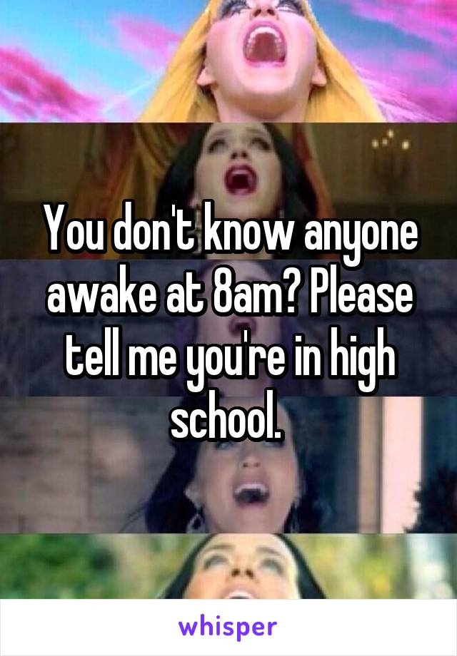 You don't know anyone awake at 8am? Please tell me you're in high school. 