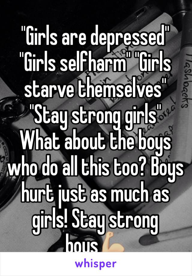 "Girls are depressed" "Girls selfharm" "Girls starve themselves" "Stay strong girls"
What about the boys who do all this too? Boys hurt just as much as girls! Stay strong boys💪🏼