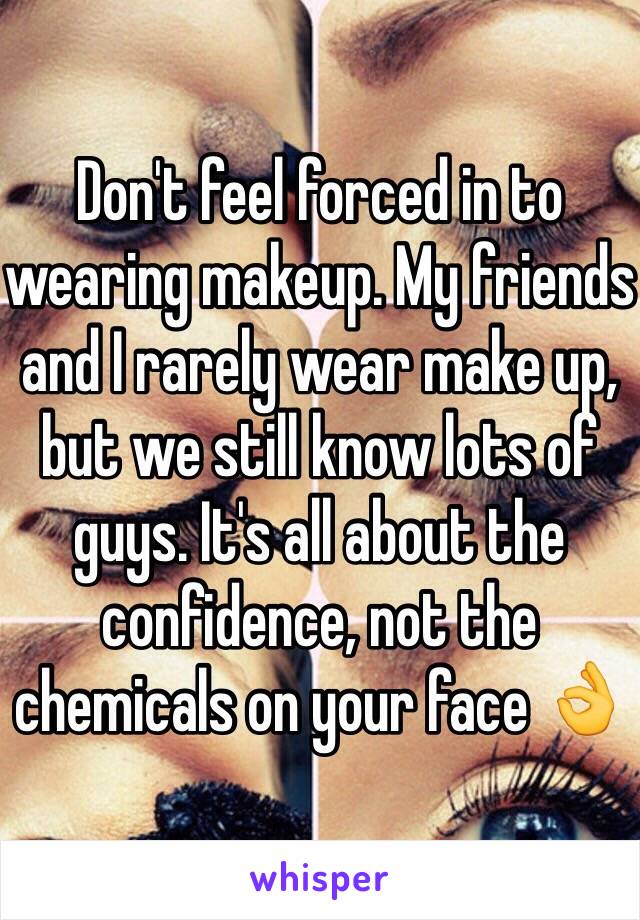 Don't feel forced in to wearing makeup. My friends and I rarely wear make up, but we still know lots of guys. It's all about the confidence, not the chemicals on your face 👌