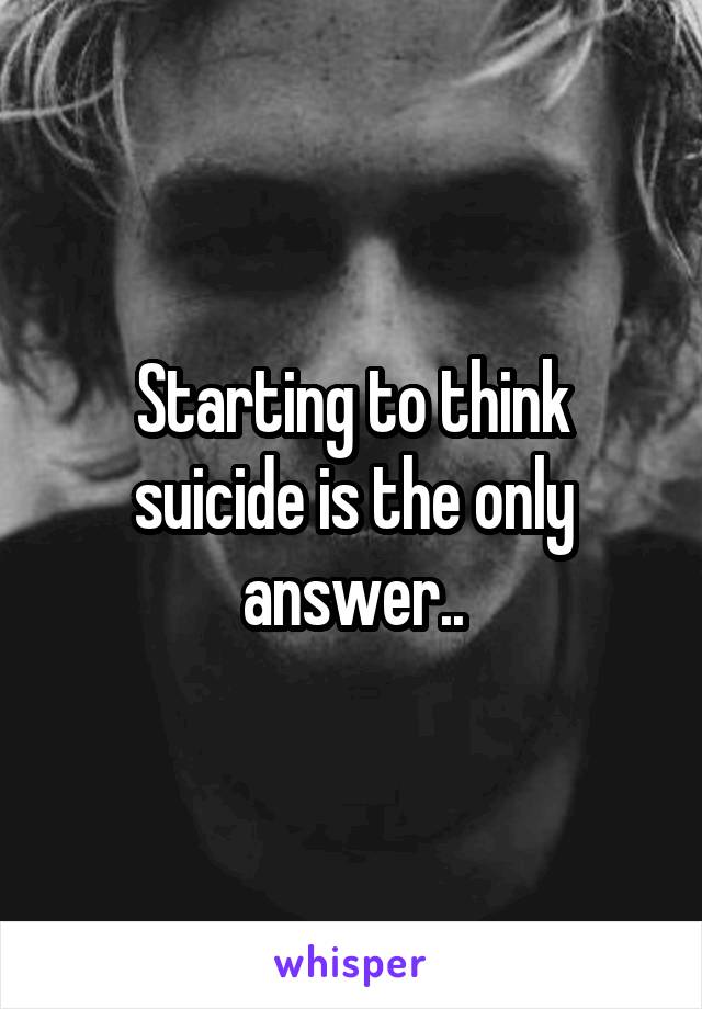 Starting to think suicide is the only answer..