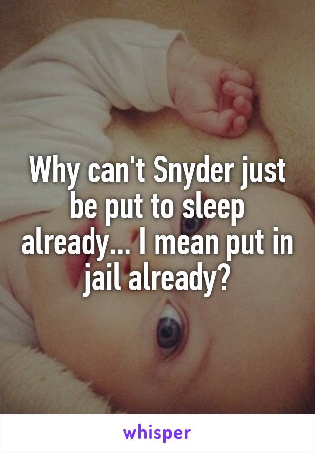 Why can't Snyder just be put to sleep already... I mean put in jail already?