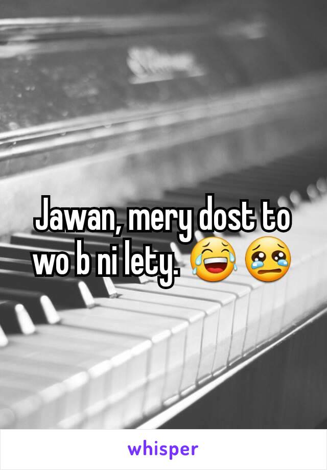 Jawan, mery dost to wo b ni lety. 😂😢