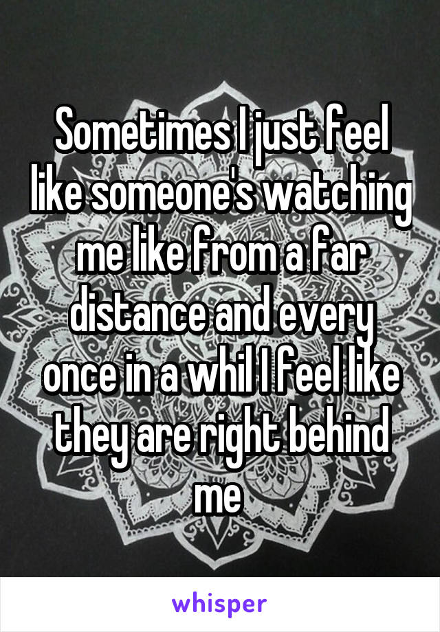 Sometimes I just feel like someone's watching me like from a far distance and every once in a whil I feel like they are right behind me 