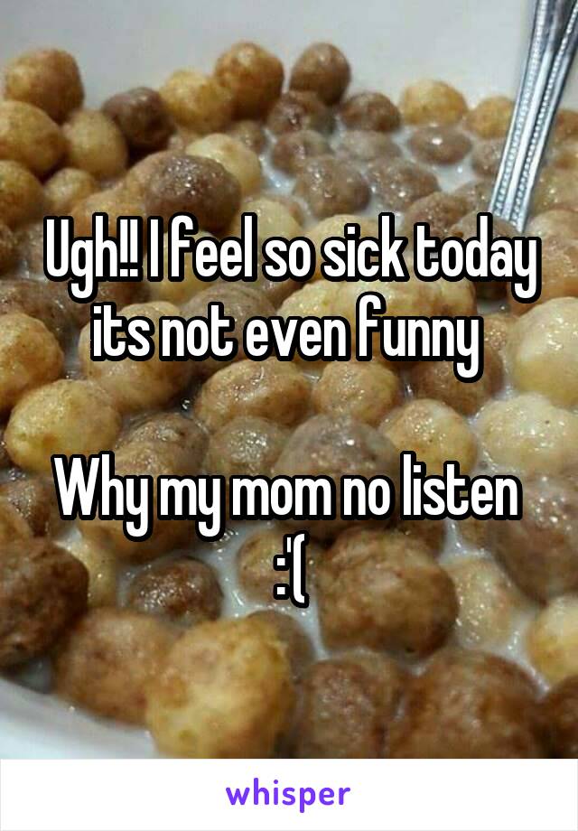 Ugh!! I feel so sick today its not even funny 

Why my mom no listen 
:'(