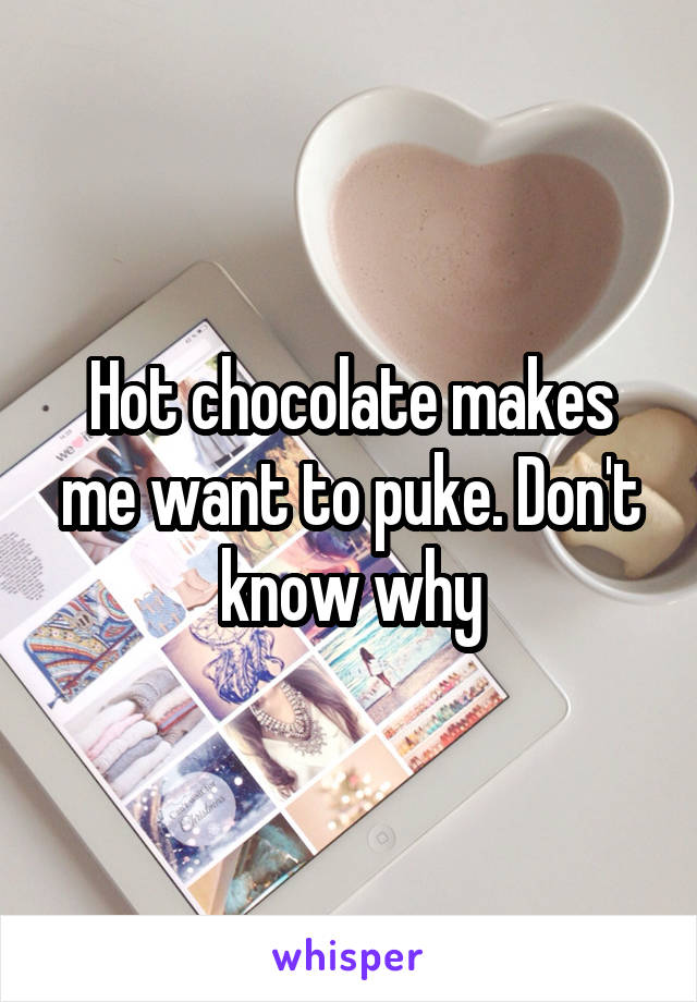 Hot chocolate makes me want to puke. Don't know why