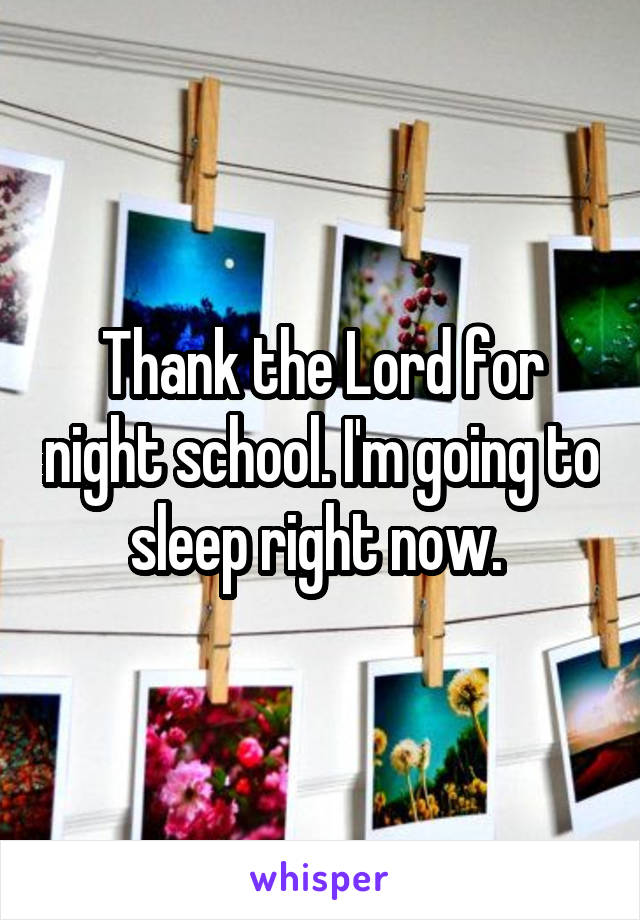 Thank the Lord for night school. I'm going to sleep right now. 