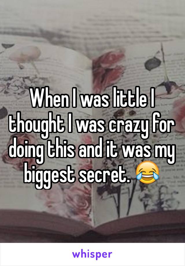 When I was little I thought I was crazy for doing this and it was my biggest secret. 😂