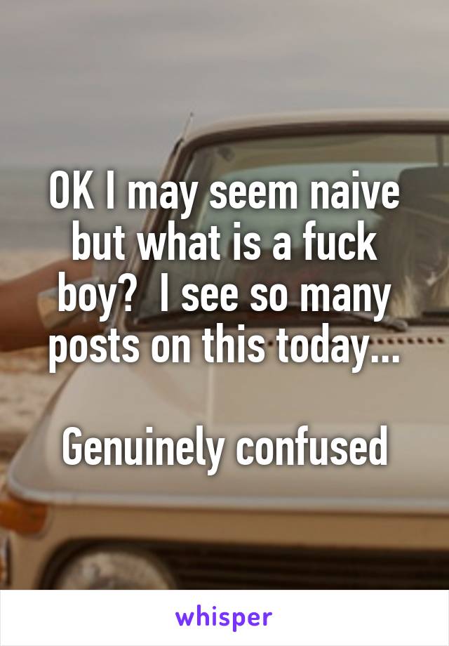 OK I may seem naive but what is a fuck boy?  I see so many posts on this today...

Genuinely confused