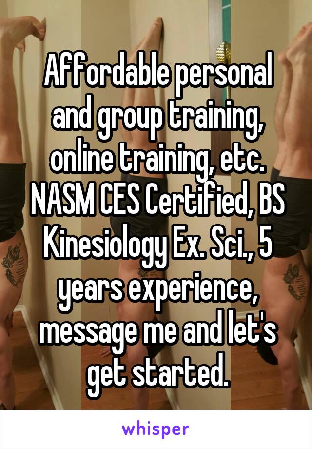 Affordable personal and group training, online training, etc. NASM CES Certified, BS Kinesiology Ex. Sci., 5 years experience, message me and let's get started.