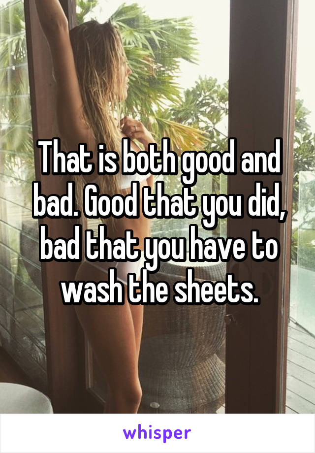 That is both good and bad. Good that you did, bad that you have to wash the sheets.