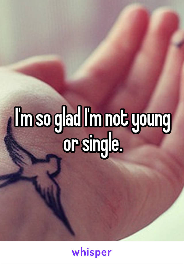 I'm so glad I'm not young or single.