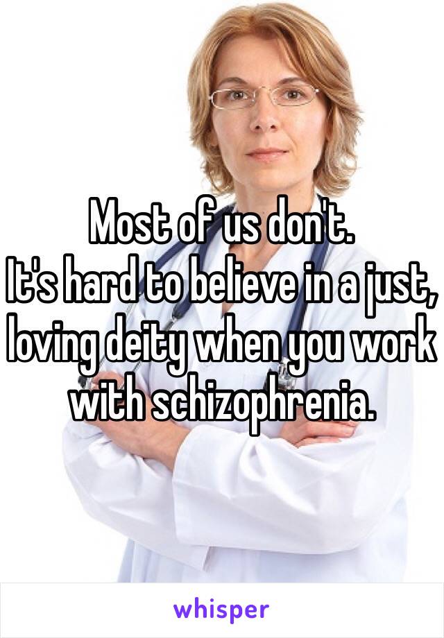 Most of us don't.
It's hard to believe in a just, loving deity when you work with schizophrenia.