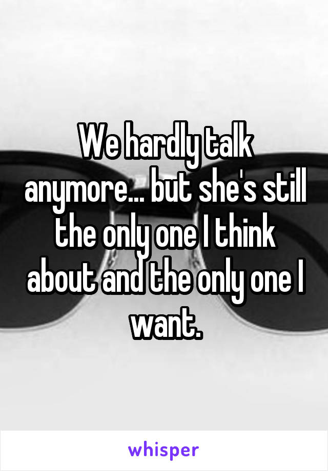 We hardly talk anymore... but she's still the only one I think about and the only one I want.