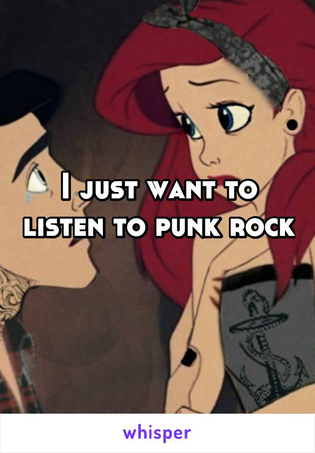 I just want to listen to punk rock 