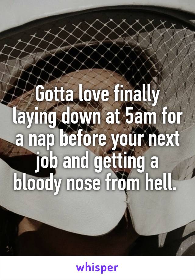 Gotta love finally laying down at 5am for a nap before your next job and getting a bloody nose from hell. 