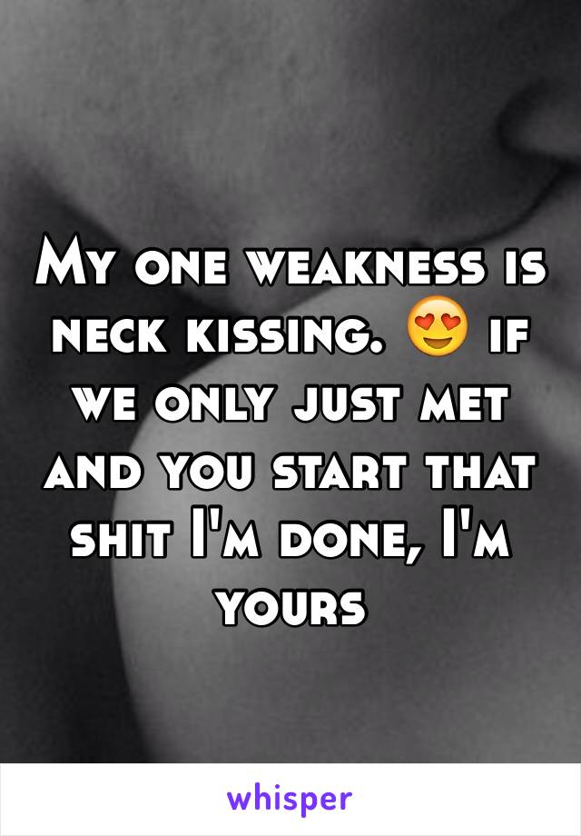 My one weakness is neck kissing. 😍 if we only just met and you start that shit I'm done, I'm yours 