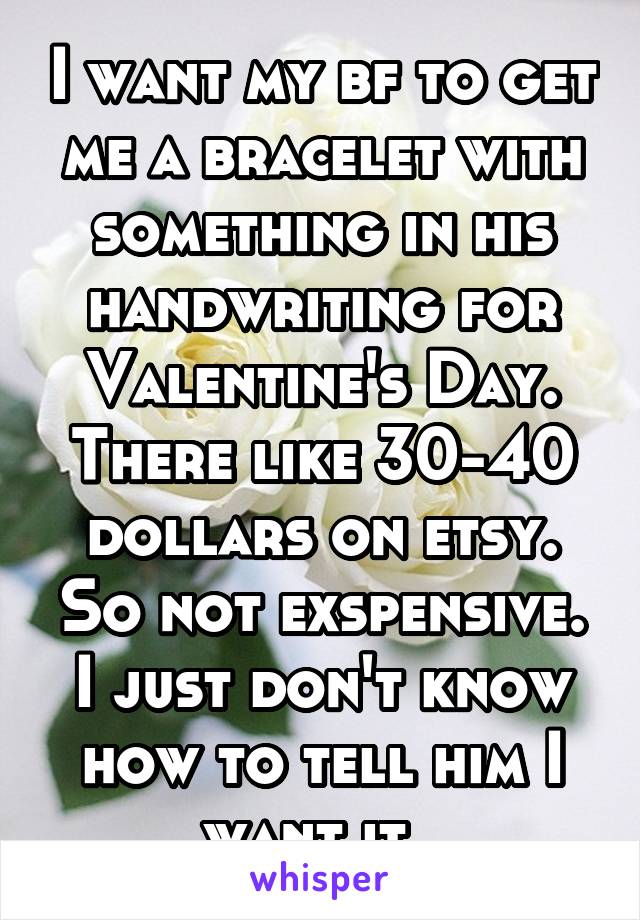 I want my bf to get me a bracelet with something in his handwriting for Valentine's Day. There like 30-40 dollars on etsy. So not exspensive. I just don't know how to tell him I want it. 