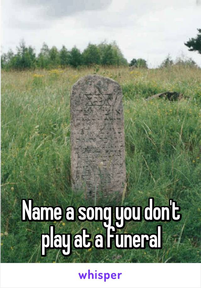 





Name a song you don't play at a funeral