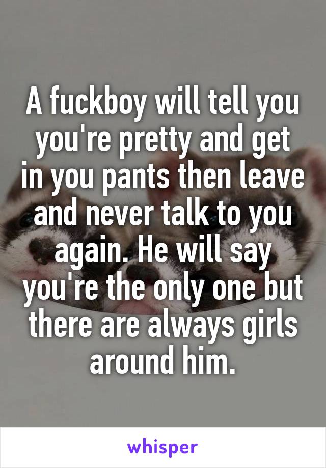 A fuckboy will tell you you're pretty and get in you pants then leave and never talk to you again. He will say you're the only one but there are always girls around him.