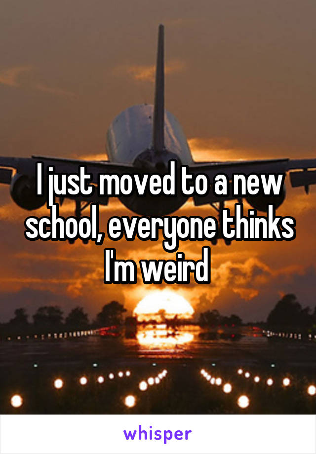 I just moved to a new school, everyone thinks I'm weird 