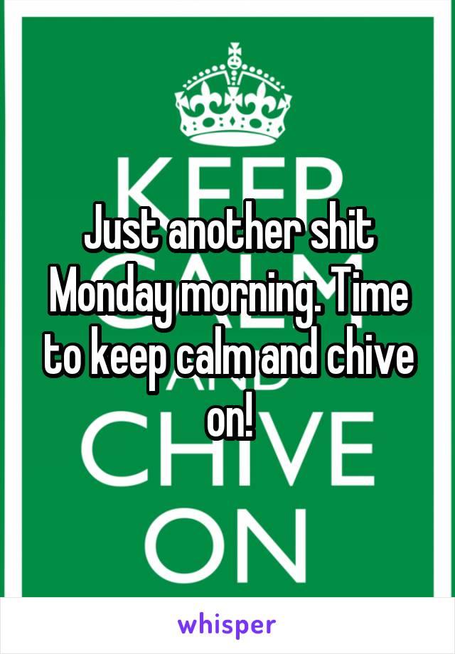 Just another shit Monday morning. Time to keep calm and chive on!