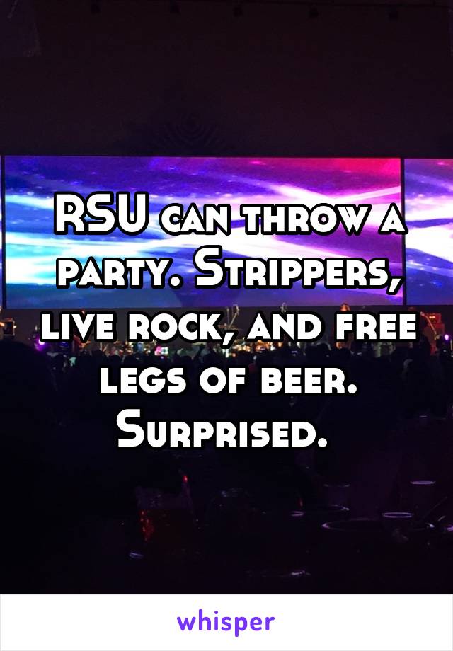 RSU can throw a party. Strippers, live rock, and free legs of beer. Surprised. 