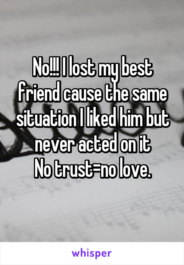 No!!! I lost my best friend cause the same situation I liked him but never acted on it
No trust=no love.
