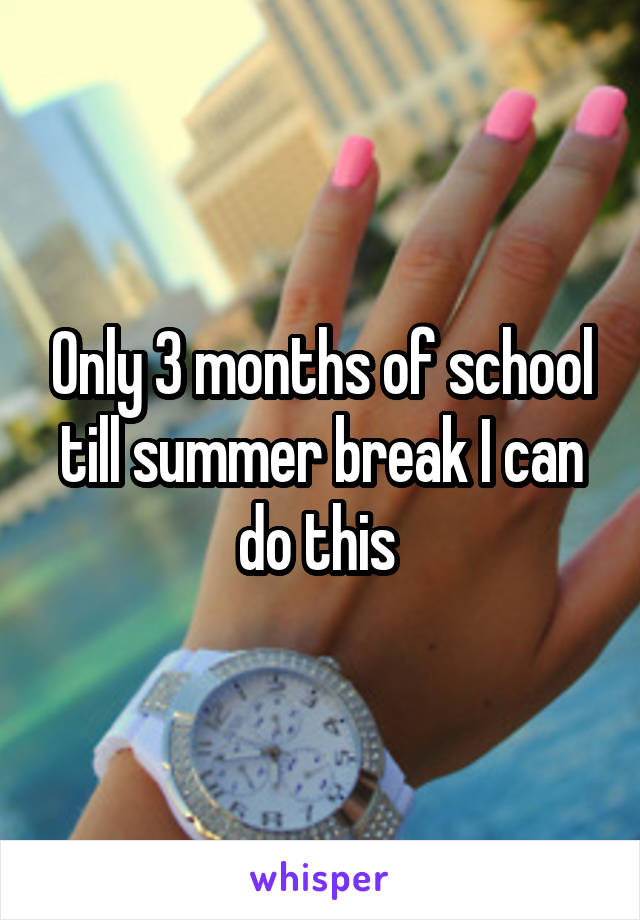 Only 3 months of school till summer break I can do this 