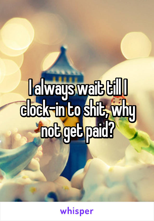 I always wait till I clock-in to shit, why not get paid?