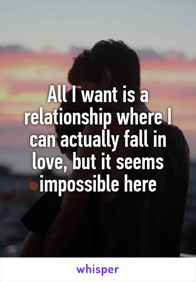 All I want is a relationship where I can actually fall in love, but it seems impossible here