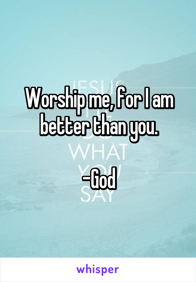 Worship me, for I am better than you.

-God