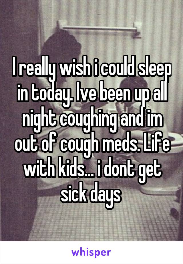 I really wish i could sleep in today. Ive been up all night coughing and im out of cough meds. Life with kids... i dont get sick days 