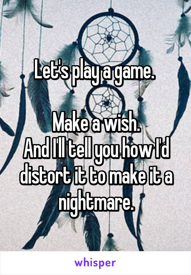 Let's play a game. 

Make a wish.
And I'll tell you how I'd distort it to make it a nightmare.