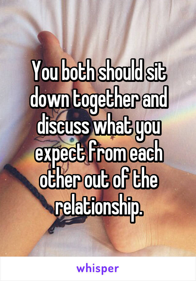 You both should sit down together and discuss what you expect from each other out of the relationship.