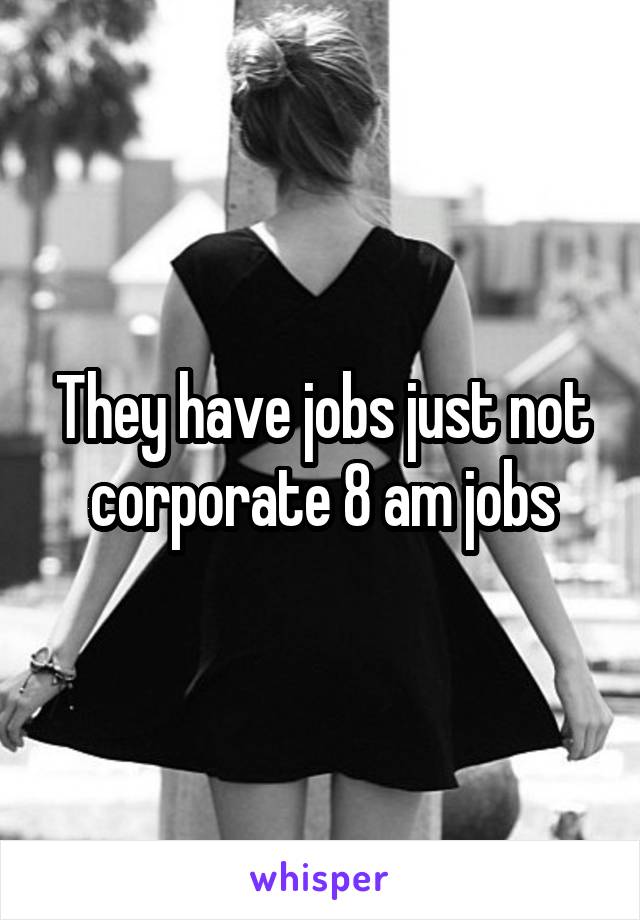 They have jobs just not corporate 8 am jobs