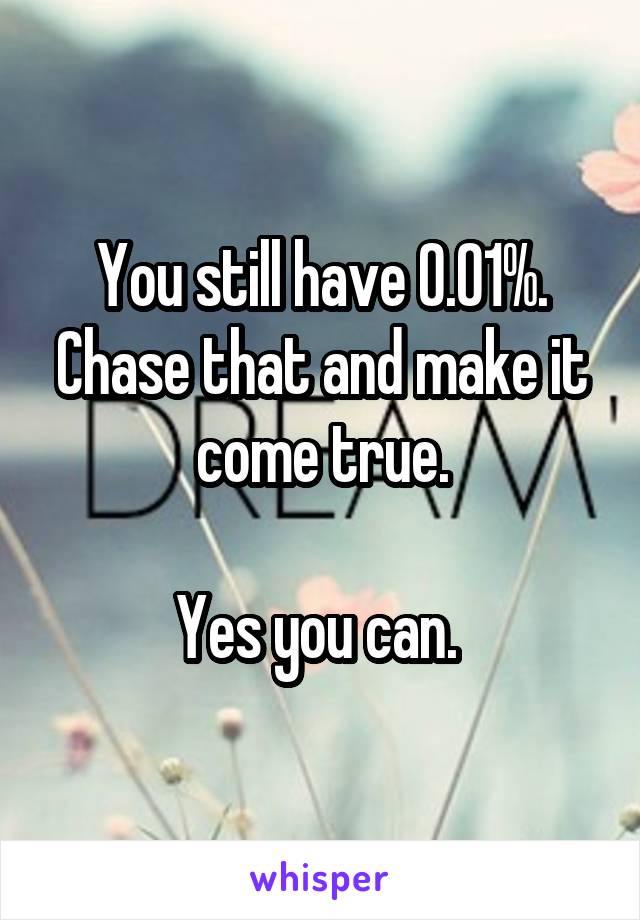 You still have 0.01%. Chase that and make it come true.

Yes you can. 