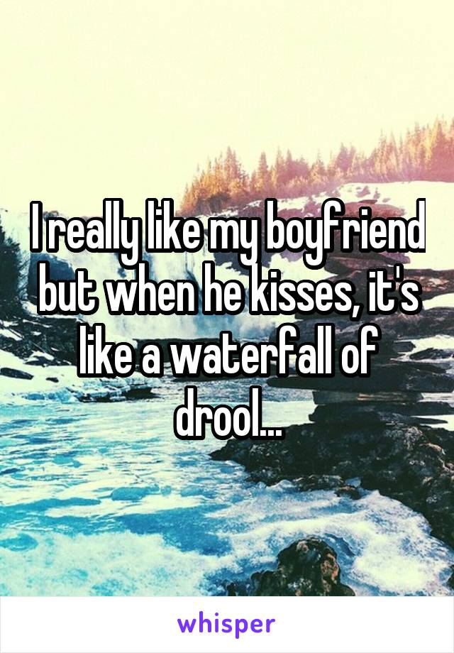 I really like my boyfriend but when he kisses, it's like a waterfall of drool...