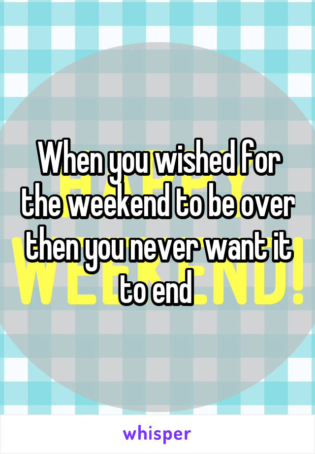 When you wished for the weekend to be over then you never want it to end 