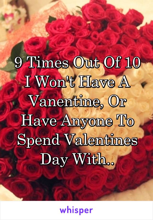 9 Times Out Of 10 I Won't Have A Vanentine, Or Have Anyone To Spend Valentines Day With..