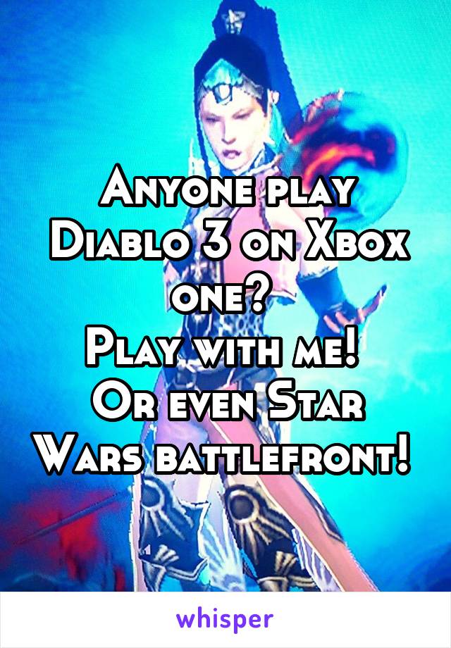 Anyone play Diablo 3 on Xbox one? 
Play with me! 
Or even Star Wars battlefront! 