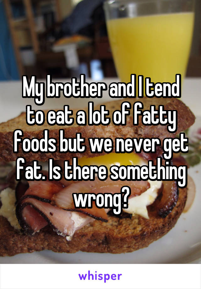 My brother and I tend to eat a lot of fatty foods but we never get fat. Is there something wrong?